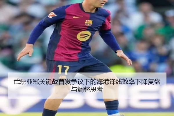 武磊亚冠关键战首发争议下的海港锋线效率下降复盘与调整思考 | LEDONGSPORTS