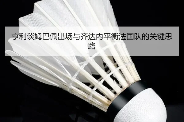 亨利谈姆巴佩出场与齐达内平衡法国队的关键思路 - LEDONGSPORTS