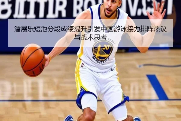 潘展乐短池分段成绩提升引发中国游泳接力排阵热议与战术思考 - LEDONGSPORTS