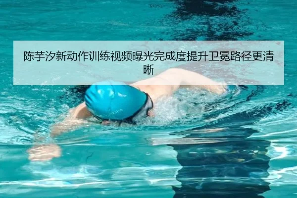 陈芋汐新动作训练视频曝光完成度提升卫冕路径更清晰（LEDONGSPORTS）